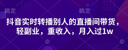 抖音实时转播别人的直播间带货,轻副业,重收入,月入过1w-轻创终点站