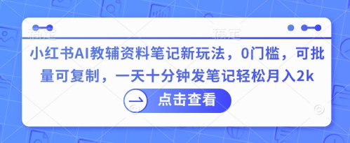 小红书AI教辅资料笔记新玩法,0门槛,可批量可复制,一天十分钟发笔记轻松月入2k-轻创终点站